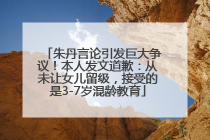 朱丹言论引发巨大争议！本人发文道歉：从未让女儿留级，接受的是3-7岁混龄教育