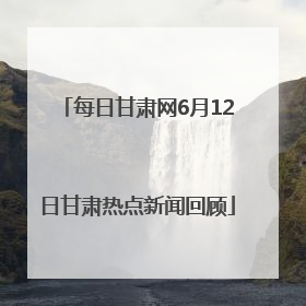 每日甘肃网6月12日甘肃热点新闻回顾