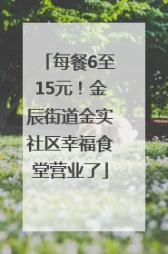 每餐6至15元！金辰街道金实社区幸福食堂营业了