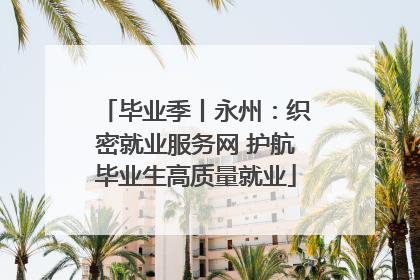 毕业季丨永州：织密就业服务网 护航毕业生高质量就业