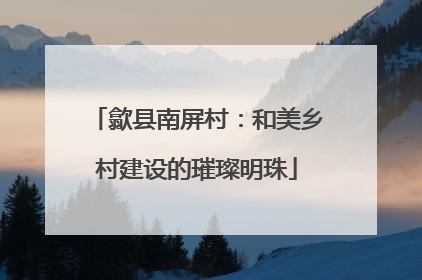 歙县南屏村：和美乡村建设的璀璨明珠