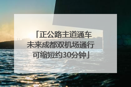 正公路主道通车 未来成都双机场通行可缩短约30分钟