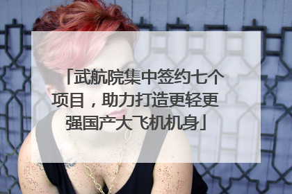 武航院集中签约七个项目，助力打造更轻更强国产大飞机机身