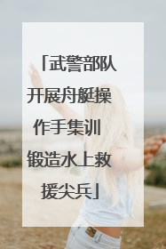 武警部队开展舟艇操作手集训 锻造水上救援尖兵