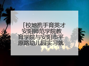 校地携手育英才 安阳师范学院教育学院与安阳市平原路幼儿园实习就业基地揭牌