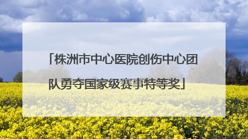 株洲市中心医院创伤中心团队勇夺国家级赛事特等奖