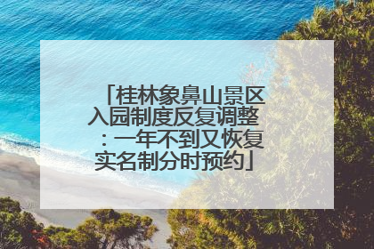 桂林象鼻山景区入园制度反复调整：一年不到又恢复实名制分时预约
