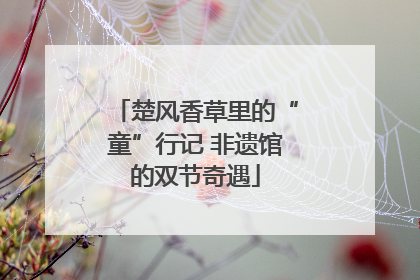 楚风香草里的“童”行记 非遗馆的双节奇遇