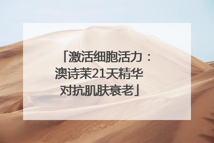 激活细胞活力：澳诗茉21天精华对抗肌肤衰老