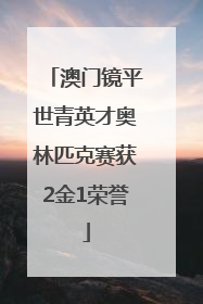 澳门镜平世青英才奥林匹克赛获2金1荣誉