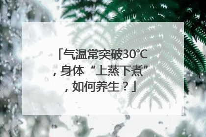 气温常突破30℃，身体“上蒸下煮”，如何养生？