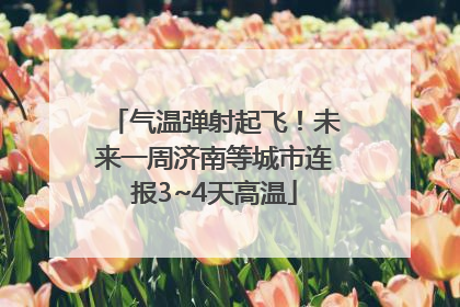 气温弹射起飞！未来一周济南等城市连报3~4天高温