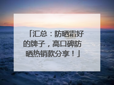 汇总：防晒霜好的牌子，高口碑防晒热销款分享！