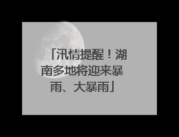 汛情提醒！湖南多地将迎来暴雨、大暴雨