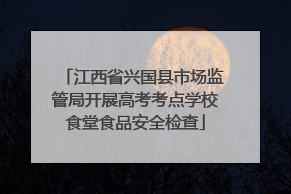 江西省兴国县市场监管局开展高考考点学校食堂食品安全检查