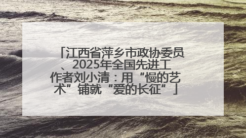 江西省萍乡市政协委员、2025年全国先进工作者刘小清：用“慢的艺术”铺就“爱的长征”