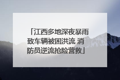 江西多地深夜暴雨致车辆被困洪流 消防员逆流抢险营救