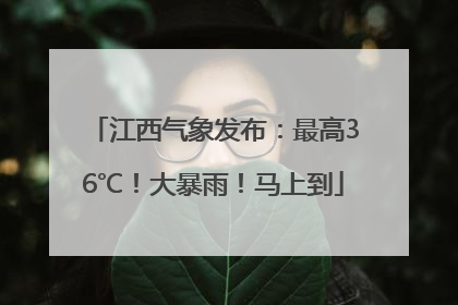 江西气象发布：最高36℃！大暴雨！马上到