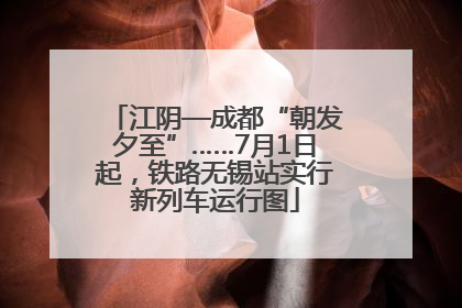 江阴—成都“朝发夕至”……7月1日起，铁路无锡站实行新列车运行图
