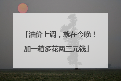 油价上调，就在今晚！加一箱多花两三元钱