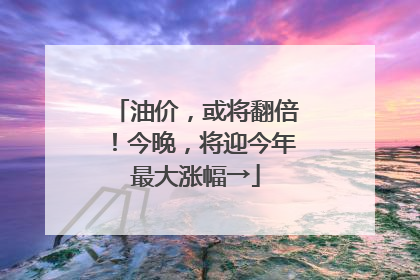 油价，或将翻倍！今晚，将迎今年最大涨幅→