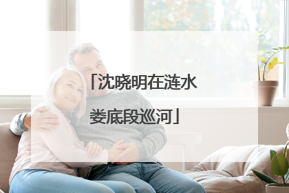 沈晓明在涟水娄底段巡河