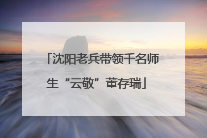 沈阳老兵带领千名师生“云敬”董存瑞
