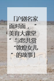 沪剧名家面对面，“美育大课堂”与您共赏“敦煌女儿”的故事