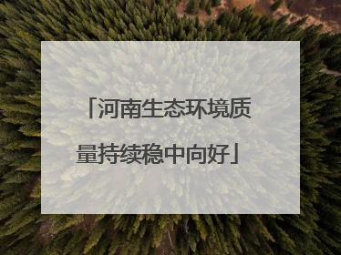 河南生态环境质量持续稳中向好