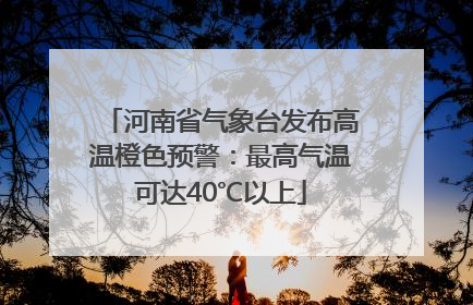 河南省气象台发布高温橙色预警：最高气温可达40℃以上