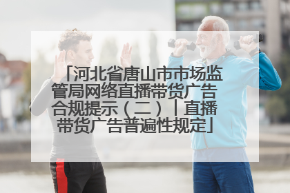 河北省唐山市市场监管局网络直播带货广告合规提示（二）︱直播带货广告普遍性规定