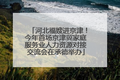 河北福嫂进京津！今年首场京津冀家庭服务业人力资源对接交流会在承德举办