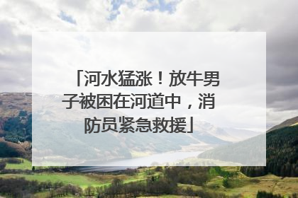 河水猛涨！放牛男子被困在河道中，消防员紧急救援