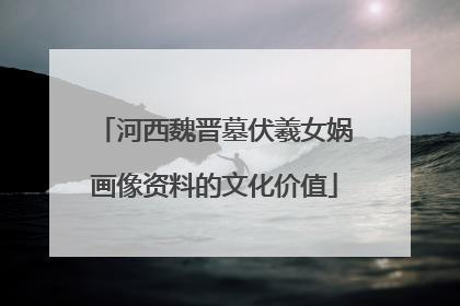 河西魏晋墓伏羲女娲画像资料的文化价值