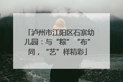 泸州市江阳区石寨幼儿园：与“粽”“布”同，“艺”样精彩