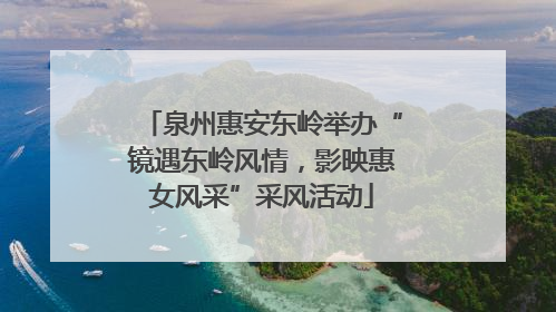 泉州惠安东岭举办“镜遇东岭风情，影映惠女风采”采风活动