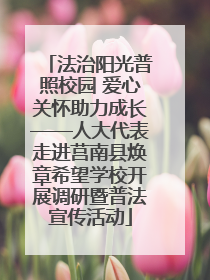 法治阳光普照校园 爱心关怀助力成长——人大代表走进莒南县焕章希望学校开展调研暨普法宣传活动