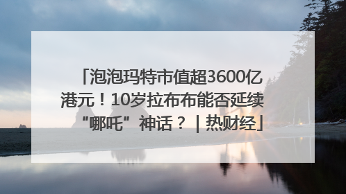 泡泡玛特市值超3600亿港元！10岁拉布布能否延续“哪吒”神话？｜热财经