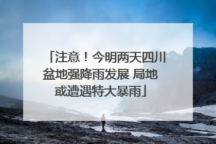 注意！今明两天四川盆地强降雨发展 局地或遭遇特大暴雨