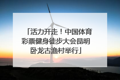 活力开走！中国体育彩票健身徒步大会昆明卧龙古渔村举行