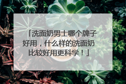 洗面奶男士哪个牌子好用，什么样的洗面奶比较好用更科学！