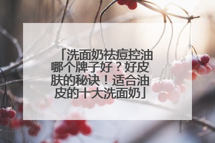 洗面奶祛痘控油哪个牌子好？好皮肤的秘诀！适合油皮的十大洗面奶