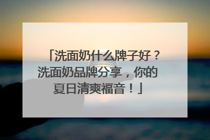 洗面奶什么牌子好？洗面奶品牌分享，你的夏日清爽福音！