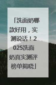 洗面奶哪款好用，实测说话！2025洗面奶真实测评榜单揭晓