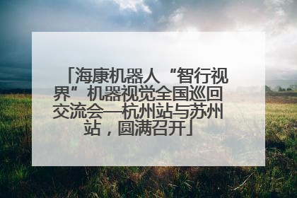 海康机器人“智行视界”机器视觉全国巡回交流会—杭州站与苏州站，圆满召开