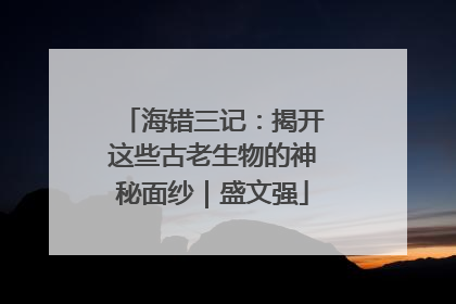海错三记：揭开这些古老生物的神秘面纱｜盛文强