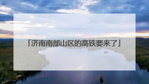 济南南部山区的高铁要来了