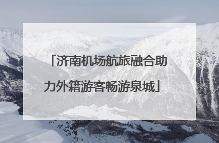 济南机场航旅融合助力外籍游客畅游泉城