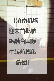 济南机场迎来首批航旅融合国际中转航线旅游团