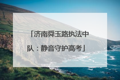 济南舜玉路执法中队：静音守护高考